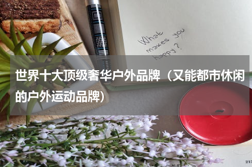 世界十大顶级奢华户外品牌（又能都市休闲的户外运动品牌）