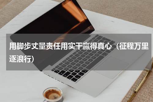 用脚步丈量责任用实干赢得真心（征程万里逐浪行）