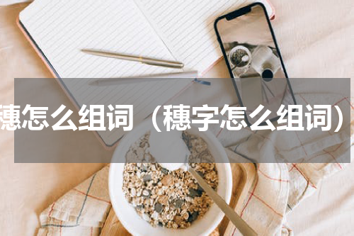 穗怎么组词（穗字怎么组词）