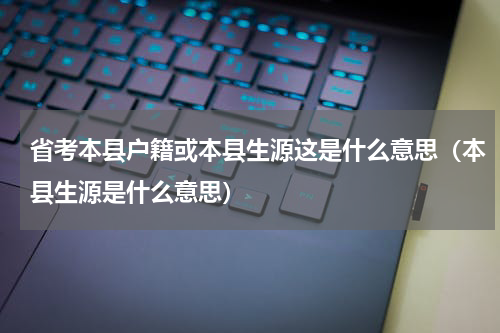 省考本县户籍或本县生源这是什么意思（本县生源是什么意思）