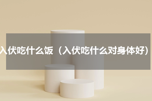 入伏吃什么饭（入伏吃什么对身体好）