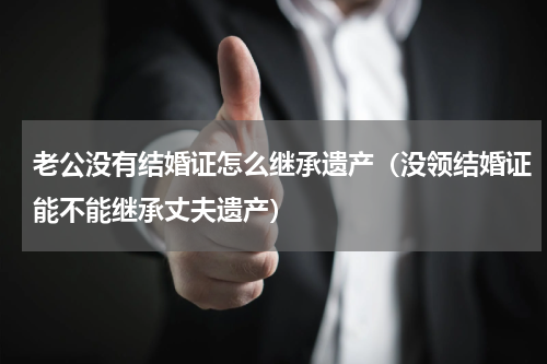 老公没有结婚证怎么继承遗产（没领结婚证能不能继承丈夫遗产）