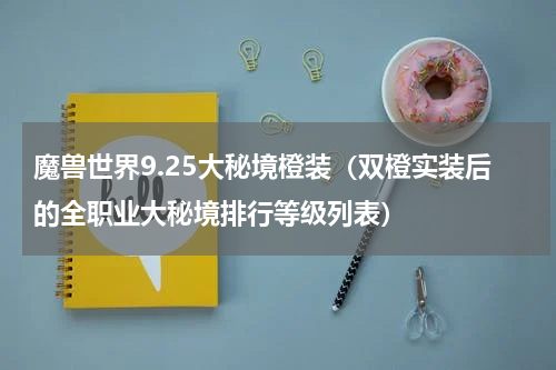 魔兽世界9.25大秘境橙装（双橙实装后的全职业大秘境排行等级列表）