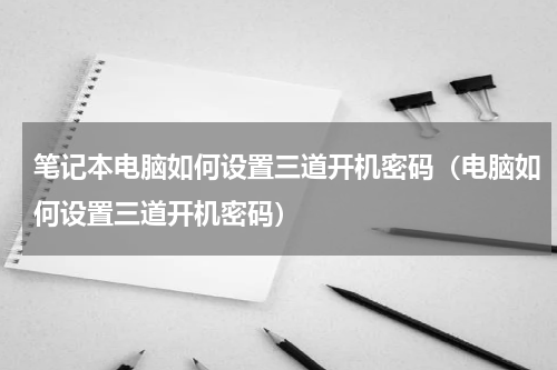 笔记本电脑如何设置三道开机密码（电脑如何设置三道开机密码）