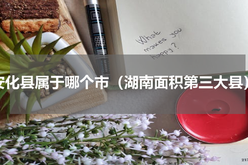 安化县属于哪个市（湖南面积第三大县）