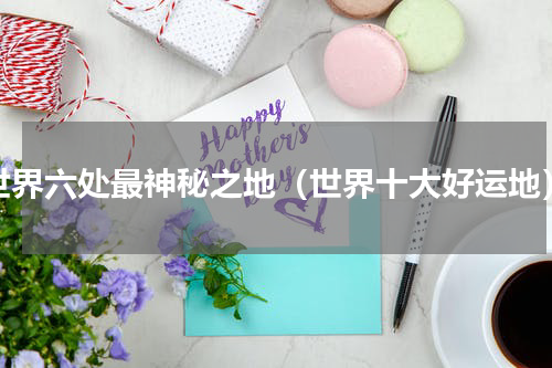 世界六处最神秘之地（世界十大好运地）
