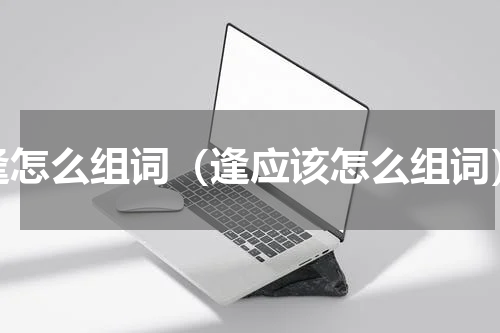 逢怎么组词（逢应该怎么组词）