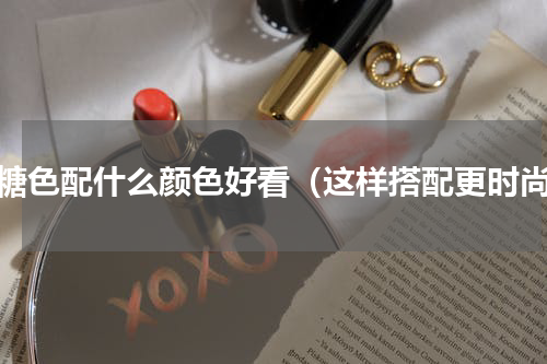 焦糖色配什么颜色好看（这样搭配更时尚）