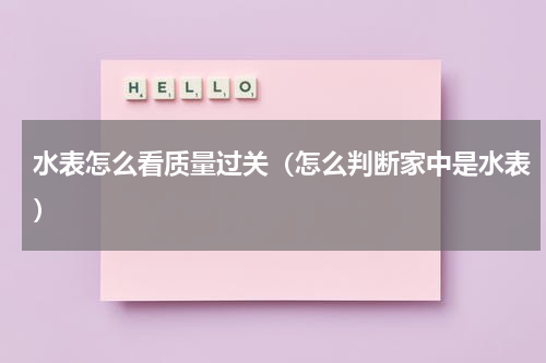 水表怎么看质量过关（怎么判断家中是水表）