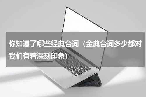 你知道了哪些经典台词（金典台词多少都对我们有着深刻印象）