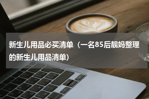 新生儿用品必买清单（一名85后靓妈整理的新生儿用品清单）