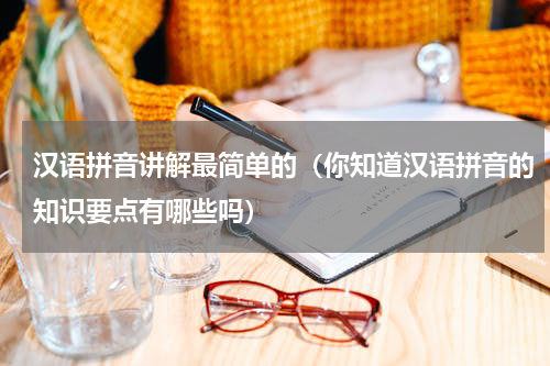 汉语拼音讲解最简单的（你知道汉语拼音的知识要点有哪些吗）