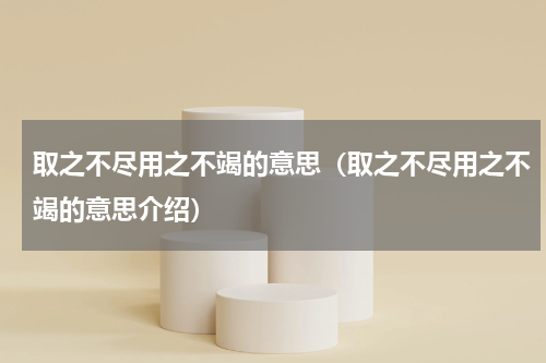 取之不尽用之不竭的意思（取之不尽用之不竭的意思介绍）