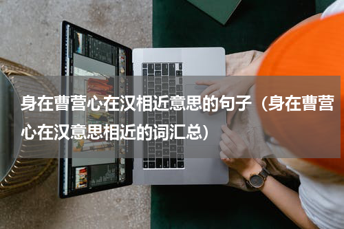 身在曹营心在汉相近意思的句子（身在曹营心在汉意思相近的词汇总）