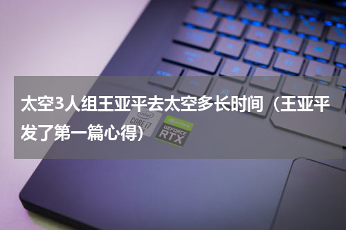 太空3人组王亚平去太空多长时间（王亚平发了第一篇心得）