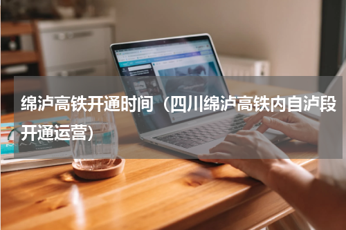 绵泸高铁开通时间（四川绵泸高铁内自泸段开通运营）