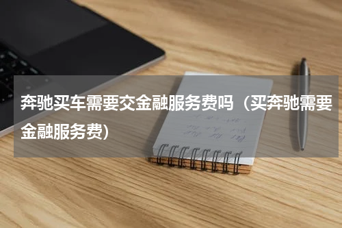 奔驰买车需要交金融服务费吗（买奔驰需要金融服务费）