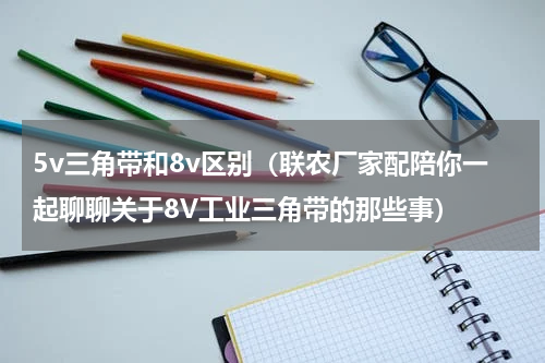 5v三角带和8v区别（联农厂家配陪你一起聊聊关于8V工业三角带的那些事）