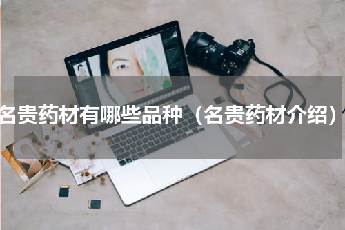 名贵药材有哪些品种（名贵药材介绍）