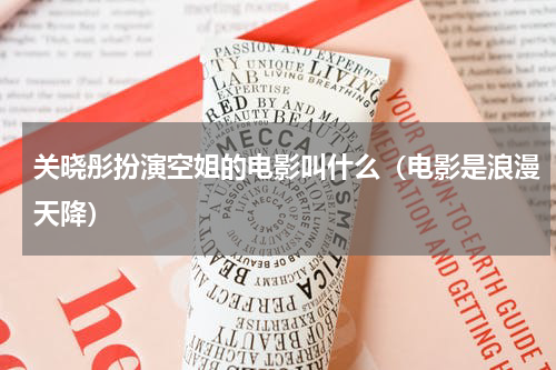 关晓彤扮演空姐的电影叫什么（电影是浪漫天降）