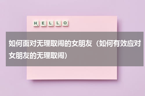 如何面对无理取闹的女朋友（如何有效应对女朋友的无理取闹）