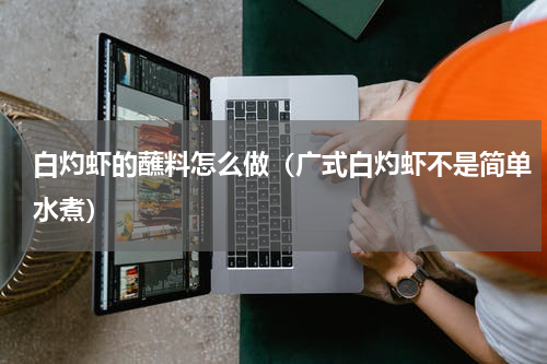 白灼虾的蘸料怎么做（广式白灼虾不是简单水煮）