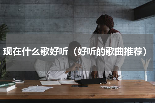 现在什么歌好听（好听的歌曲推荐）