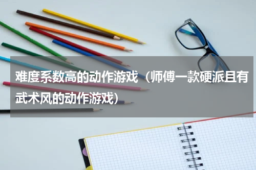 难度系数高的动作游戏（师傅一款硬派且有武术风的动作游戏）