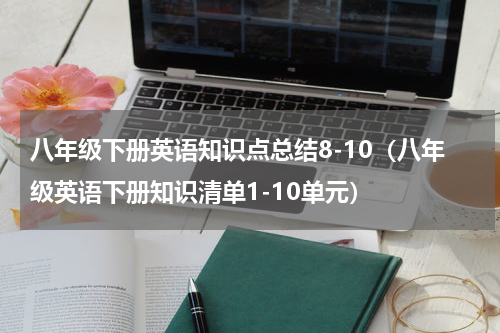 八年级下册英语知识点总结8-10（八年级英语下册知识清单1-10单元）