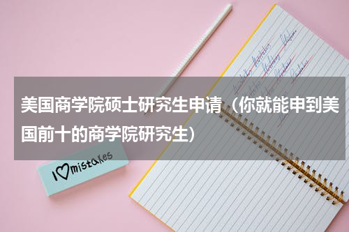 美国商学院硕士研究生申请（你就能申到美国前十的商学院研究生）