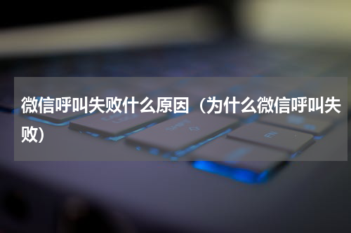 微信呼叫失败什么原因（为什么微信呼叫失败）