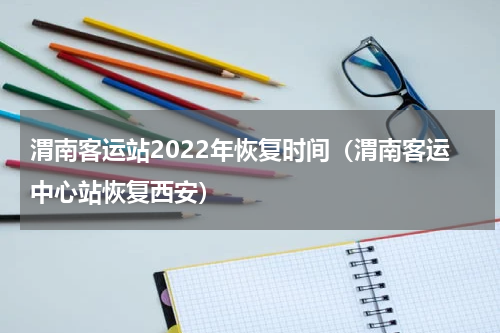 渭南客运站2022年恢复时间（渭南客运中心站恢复西安）