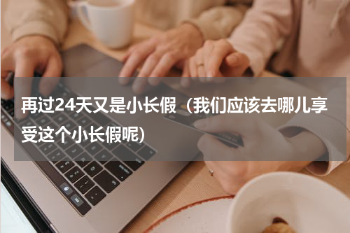 再过24天又是小长假（我们应该去哪儿享受这个小长假呢）