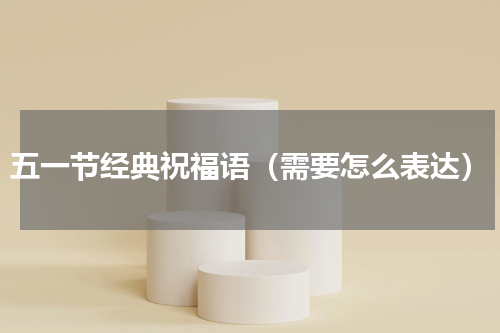 五一节经典祝福语（需要怎么表达）