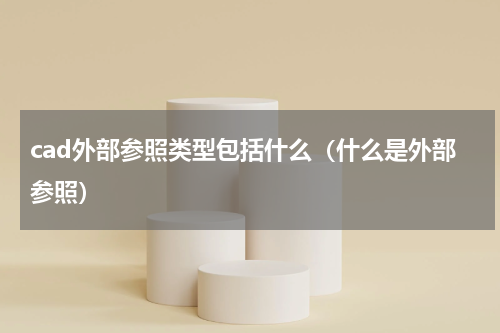 cad外部参照类型包括什么（什么是外部参照）