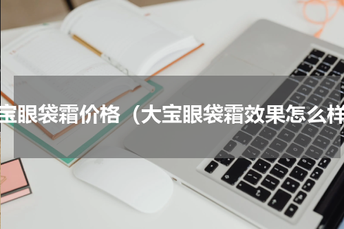 大宝眼袋霜价格（大宝眼袋霜效果怎么样）