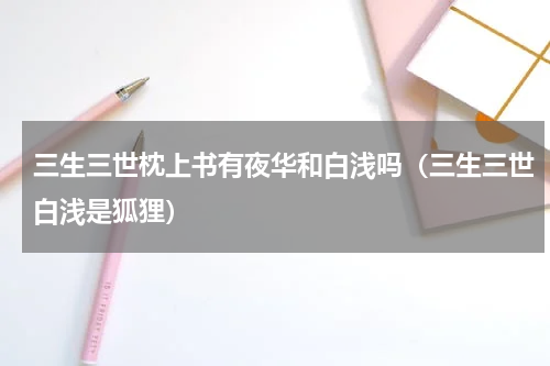 三生三世枕上书有夜华和白浅吗（三生三世白浅是狐狸）