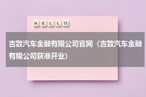 吉致汽车金融有限公司官网（吉致汽车金融有限公司获准开业）