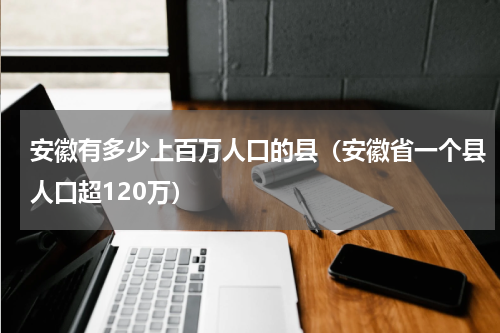 安徽有多少上百万人口的县（安徽省一个县人口超120万）