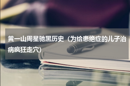 黄一山周星驰黑历史（为给患绝症的儿子治病疯狂走穴）