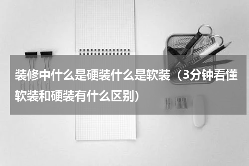 装修中什么是硬装什么是软装（3分钟看懂软装和硬装有什么区别）