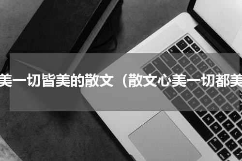 心美一切皆美的散文（散文心美一切都美）