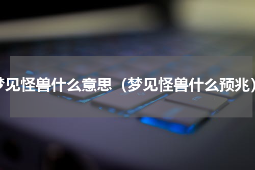 梦见怪兽什么意思（梦见怪兽什么预兆）