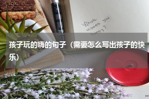 孩子玩的嗨的句子（需要怎么写出孩子的快乐）