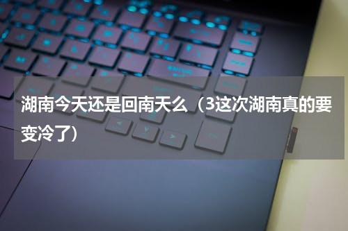 湖南今天还是回南天么（3这次湖南真的要变冷了）