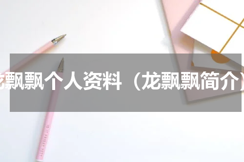 龙飘飘个人资料（龙飘飘简介）