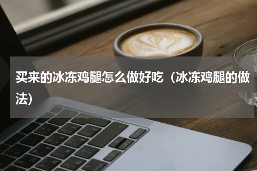 买来的冰冻鸡腿怎么做好吃（冰冻鸡腿的做法）