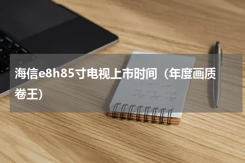 海信e8h85寸电视上市时间（年度画质卷王）