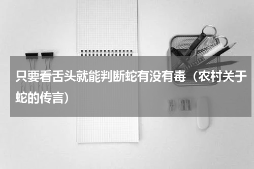 只要看舌头就能判断蛇有没有毒（农村关于蛇的传言）