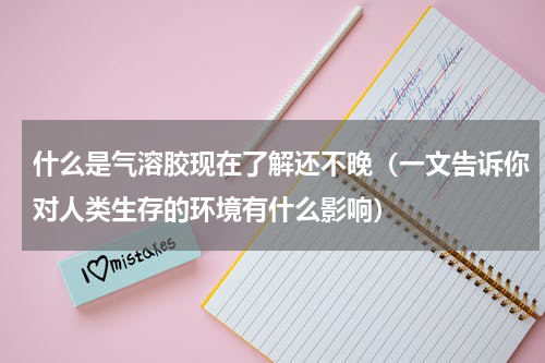 什么是气溶胶现在了解还不晚（一文告诉你对人类生存的环境有什么影响）